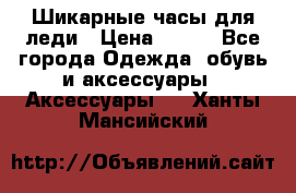 Шикарные часы для леди › Цена ­ 600 - Все города Одежда, обувь и аксессуары » Аксессуары   . Ханты-Мансийский